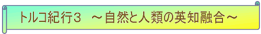 トルコ紀行３　～自然と人類の英知融合～